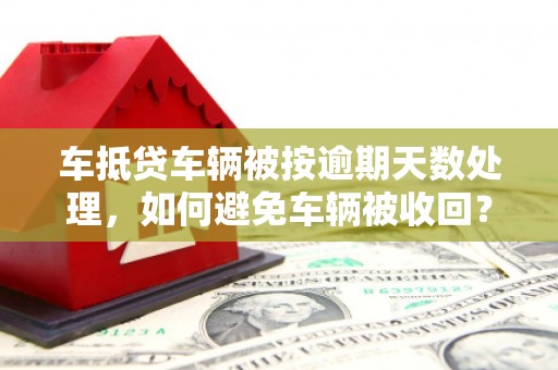 赤水车抵贷车辆被按逾期天数处理，如何避免车辆被收回？