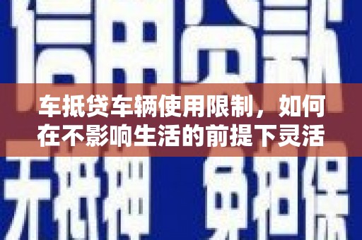 东昌车抵贷车辆使用限制，如何在不影响生活的前提下灵活贷款？