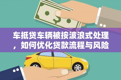 邕宁车抵贷车辆被按波浪式处理，如何优化贷款流程与风险管理