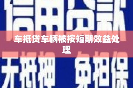 繁峙车抵贷车辆被按短期效益处理