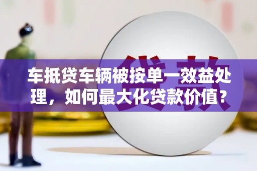 吉首车抵贷车辆被按单一效益处理，如何最大化贷款价值？