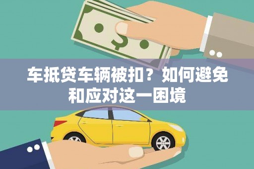 固原车抵贷车辆被扣？如何避免和应对这一困境