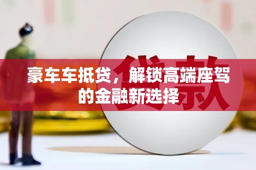 玉里豪车车抵贷，解锁高端座驾的金融新选择