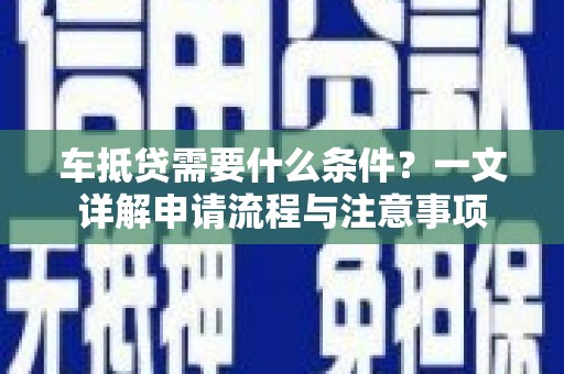 玄武车抵贷需要什么条件？一文详解申请流程与注意事项