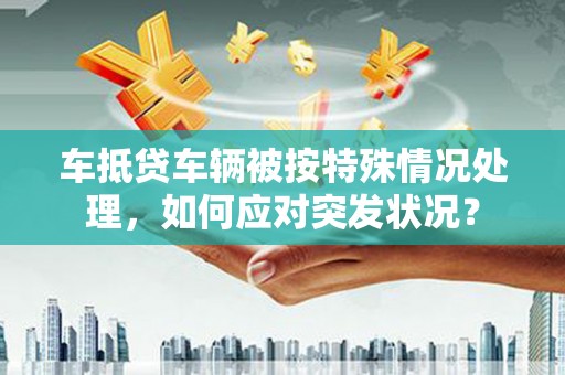 石冈车抵贷车辆被按特殊情况处理，如何应对突发状况？
