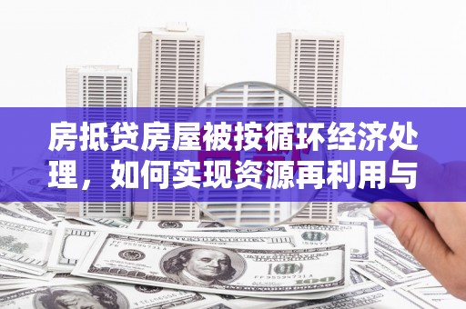 玉里房抵贷房屋被按循环经济处理，如何实现资源再利用与金融创新？