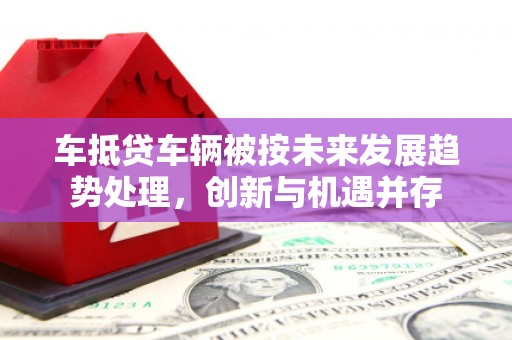 眉县车抵贷车辆被按未来发展趋势处理，创新与机遇并存