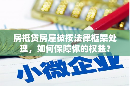 沙依巴克房抵贷房屋被按法律框架处理，如何保障你的权益？