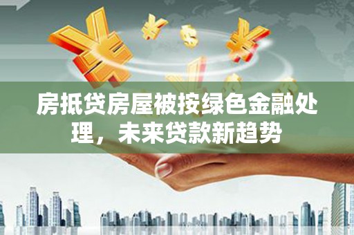 富源房抵贷房屋被按绿色金融处理，未来贷款新趋势
