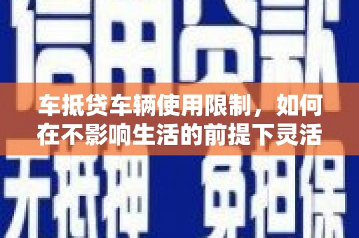 大涌车抵贷车辆使用限制，如何在不影响生活的前提下灵活贷款？