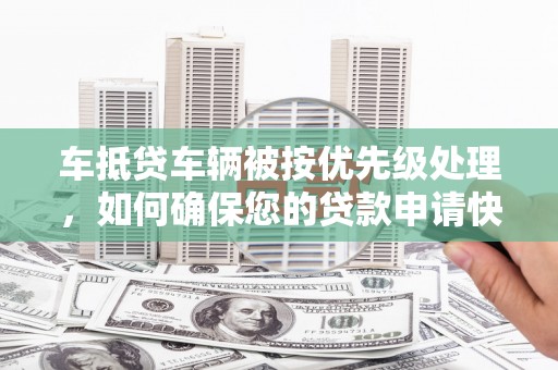 宁蒗车抵贷车辆被按优先级处理，如何确保您的贷款申请快速通过？