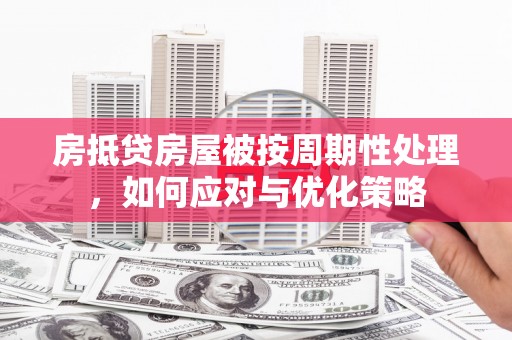 旗津房抵贷房屋被按周期性处理，如何应对与优化策略