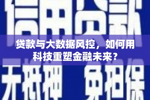 安义贷款与大数据风控，如何用科技重塑金融未来？