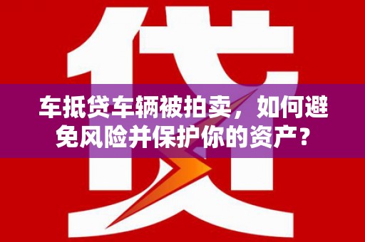 城子河车抵贷车辆被拍卖，如何避免风险并保护你的资产？