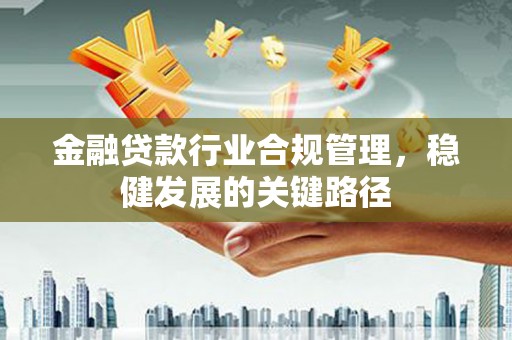 芝罘金融贷款行业合规管理，稳健发展的关键路径