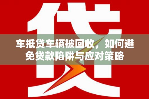 革吉车抵贷车辆被回收，如何避免贷款陷阱与应对策略