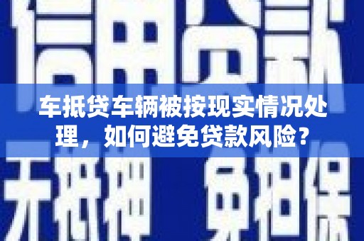 革吉车抵贷车辆被按现实情况处理，如何避免贷款风险？
