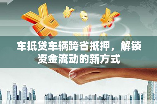 冕宁车抵贷车辆跨省抵押，解锁资金流动的新方式