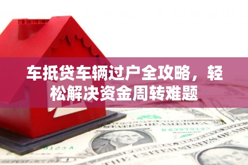 涿州车抵贷车辆过户全攻略，轻松解决资金周转难题