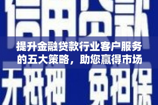 栾川提升金融贷款行业客户服务的五大策略，助您赢得市场