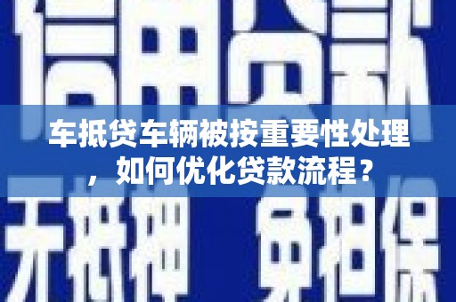 白云鄂博矿区车抵贷车辆被按重要性处理，如何优化贷款流程？