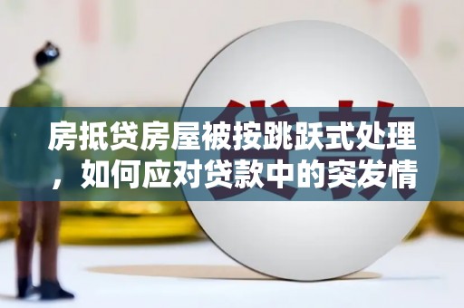 东升房抵贷房屋被按跳跃式处理，如何应对贷款中的突发情况？