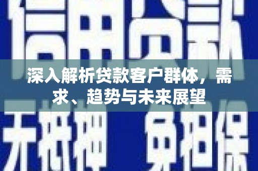 台山深入解析贷款客户群体，需求、趋势与未来展望