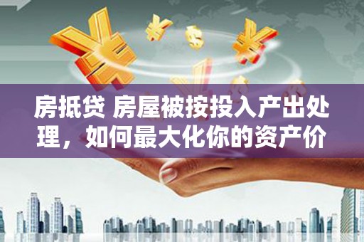 商州房抵贷 房屋被按投入产出处理，如何最大化你的资产价值？
