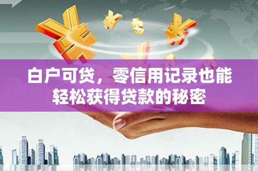 莲花白户可贷，零信用记录也能轻松获得贷款的秘密
