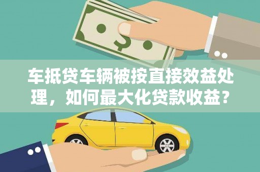 万山车抵贷车辆被按直接效益处理，如何最大化贷款收益？