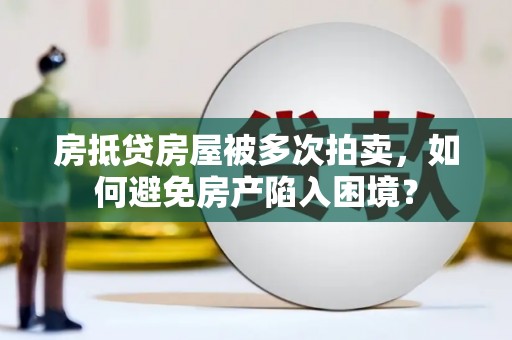 山上房抵贷房屋被多次拍卖，如何避免房产陷入困境？