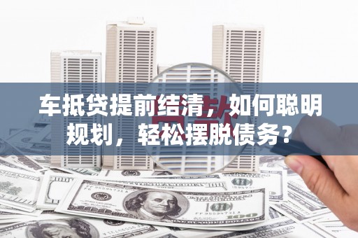 海曙车抵贷提前结清，如何聪明规划，轻松摆脱债务？