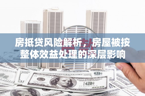 开县房抵贷风险解析，房屋被按整体效益处理的深层影响