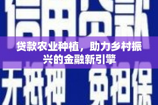 东势贷款农业种植，助力乡村振兴的金融新引擎