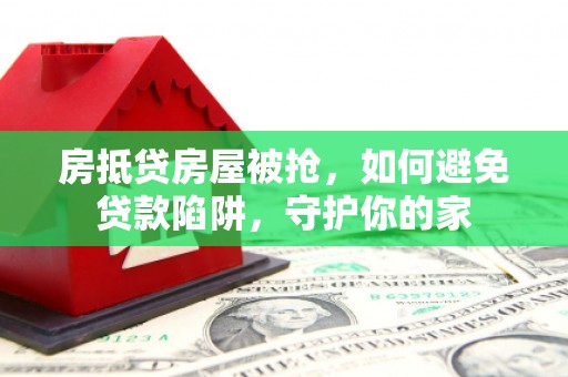 舟山新区房抵贷房屋被抢，如何避免贷款陷阱，守护你的家