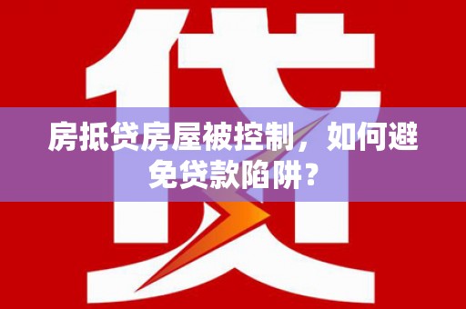 温江房抵贷房屋被控制，如何避免贷款陷阱？