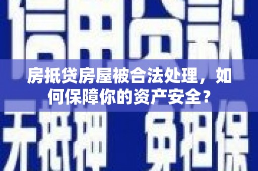 淮安房抵贷房屋被合法处理，如何保障你的资产安全？