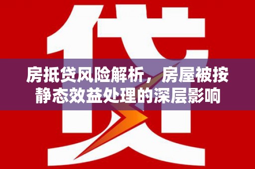 福清房抵贷风险解析，房屋被按静态效益处理的深层影响