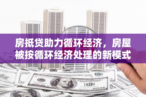三重房抵贷助力循环经济，房屋被按循环经济处理的新模式