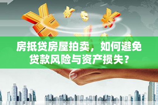 福清房抵贷房屋拍卖，如何避免贷款风险与资产损失？