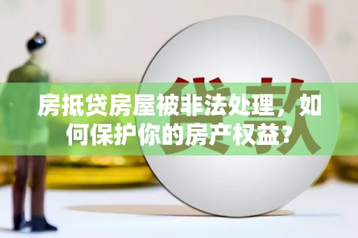 红原房抵贷房屋被非法处理，如何保护你的房产权益？