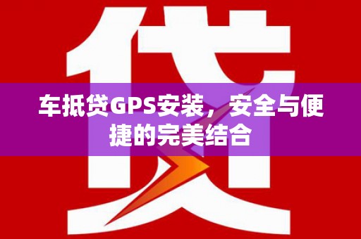 福清车抵贷GPS安装，安全与便捷的完美结合