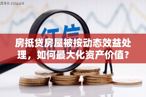 滴道房抵贷房屋被按动态效益处理，如何最大化资产价值？