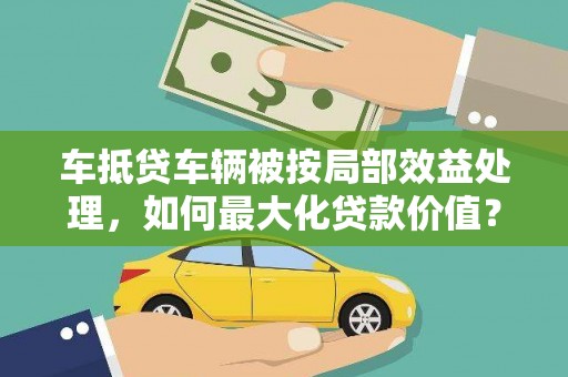 察雅车抵贷车辆被按局部效益处理，如何最大化贷款价值？
