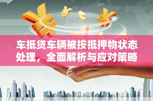 福清车抵贷车辆被按抵押物状态处理，全面解析与应对策略