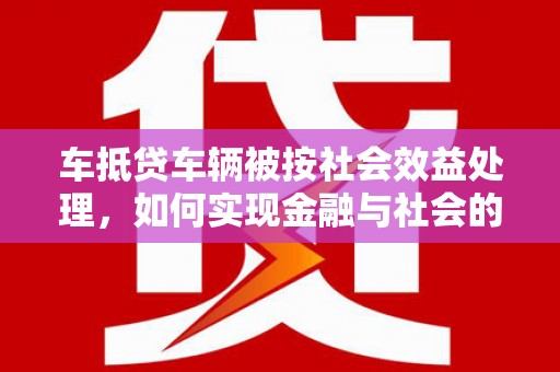 石城车抵贷车辆被按社会效益处理，如何实现金融与社会的双赢？
