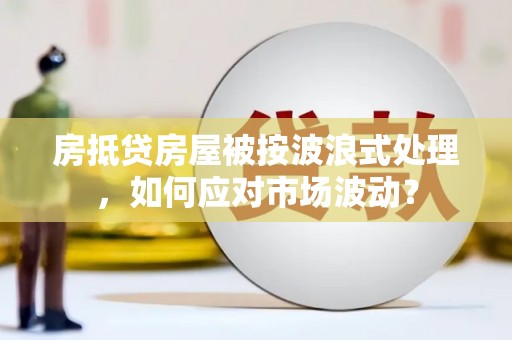 内乡房抵贷房屋被按波浪式处理，如何应对市场波动？