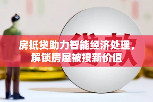 涪陵房抵贷助力智能经济处理，解锁房屋被按新价值