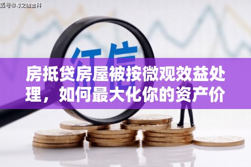 梅河口房抵贷房屋被按微观效益处理，如何最大化你的资产价值？