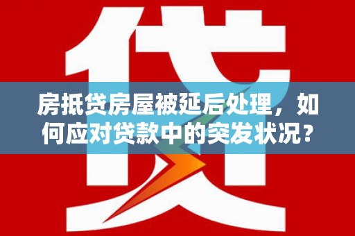鹤岗房抵贷房屋被延后处理，如何应对贷款中的突发状况？